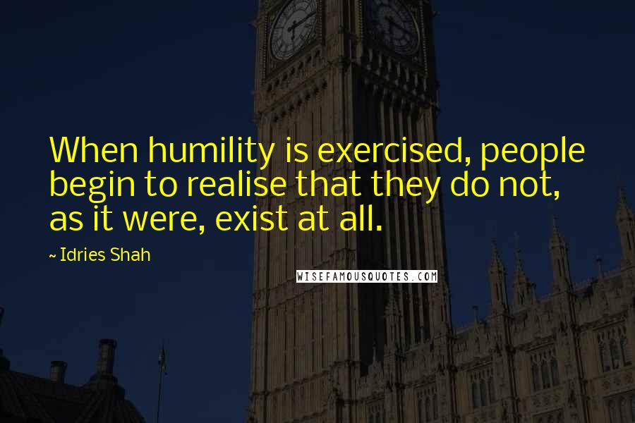 Idries Shah Quotes: When humility is exercised, people begin to realise that they do not, as it were, exist at all.