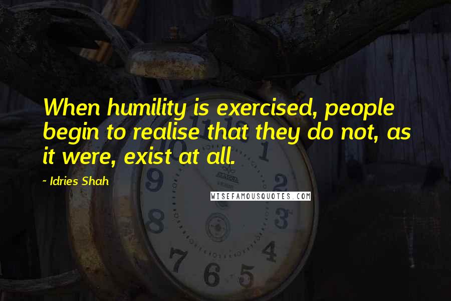 Idries Shah Quotes: When humility is exercised, people begin to realise that they do not, as it were, exist at all.