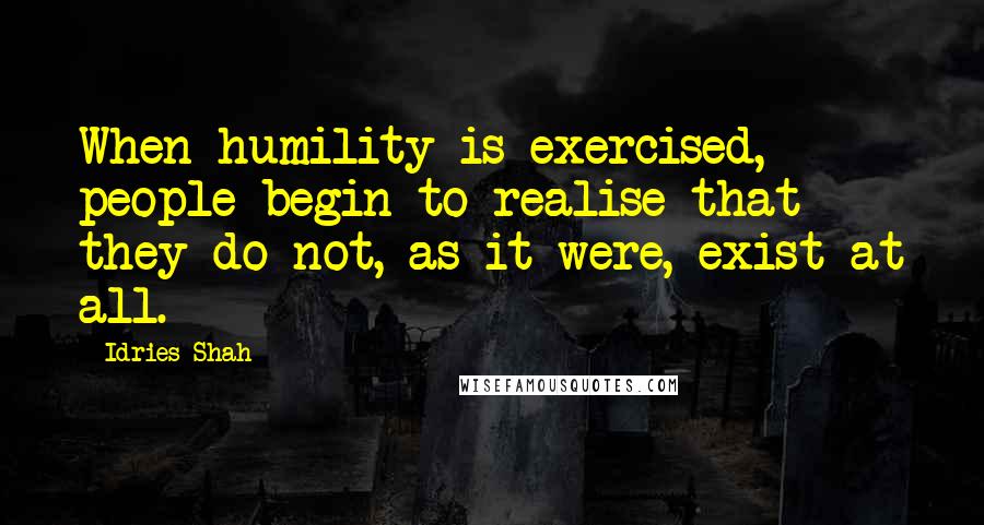 Idries Shah Quotes: When humility is exercised, people begin to realise that they do not, as it were, exist at all.