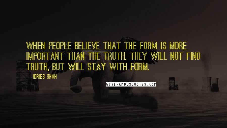 Idries Shah Quotes: When people believe that the form is more important than the Truth, they will not find truth, but will stay with form.