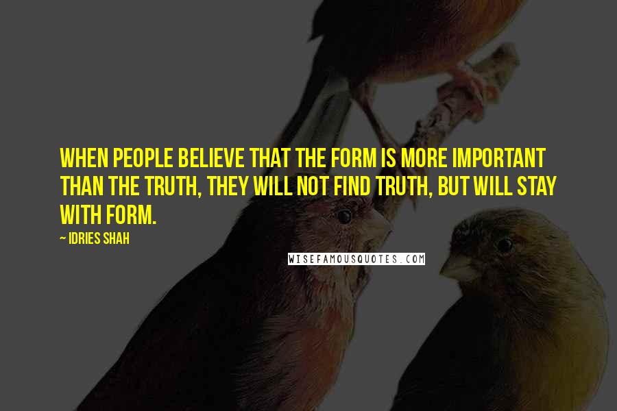 Idries Shah Quotes: When people believe that the form is more important than the Truth, they will not find truth, but will stay with form.