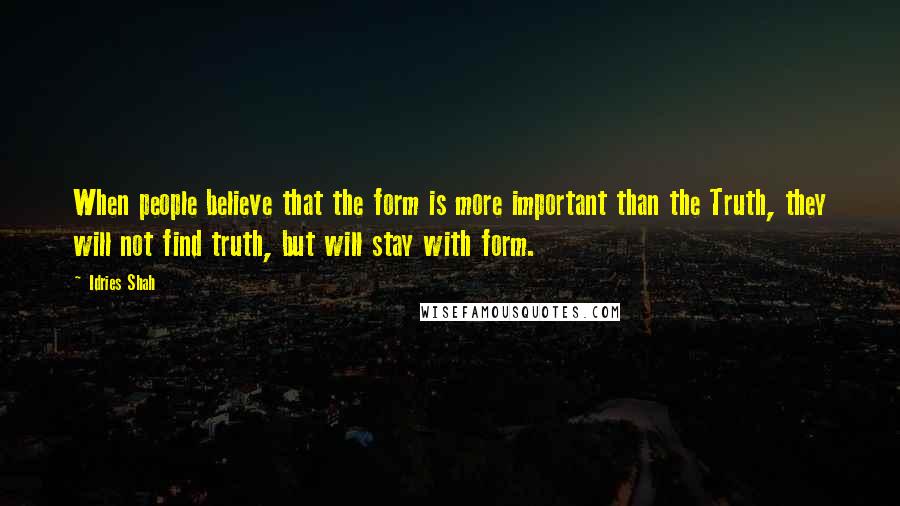 Idries Shah Quotes: When people believe that the form is more important than the Truth, they will not find truth, but will stay with form.