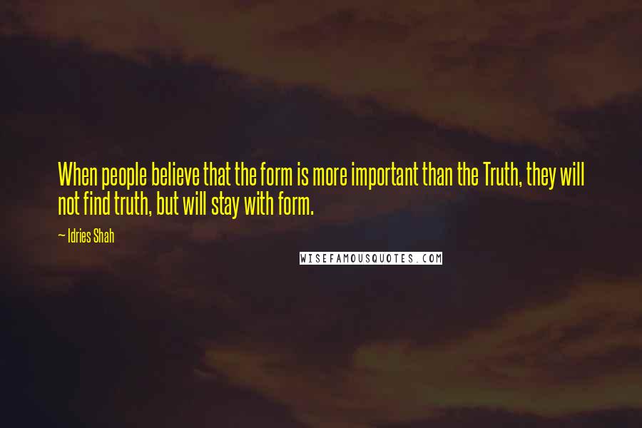 Idries Shah Quotes: When people believe that the form is more important than the Truth, they will not find truth, but will stay with form.