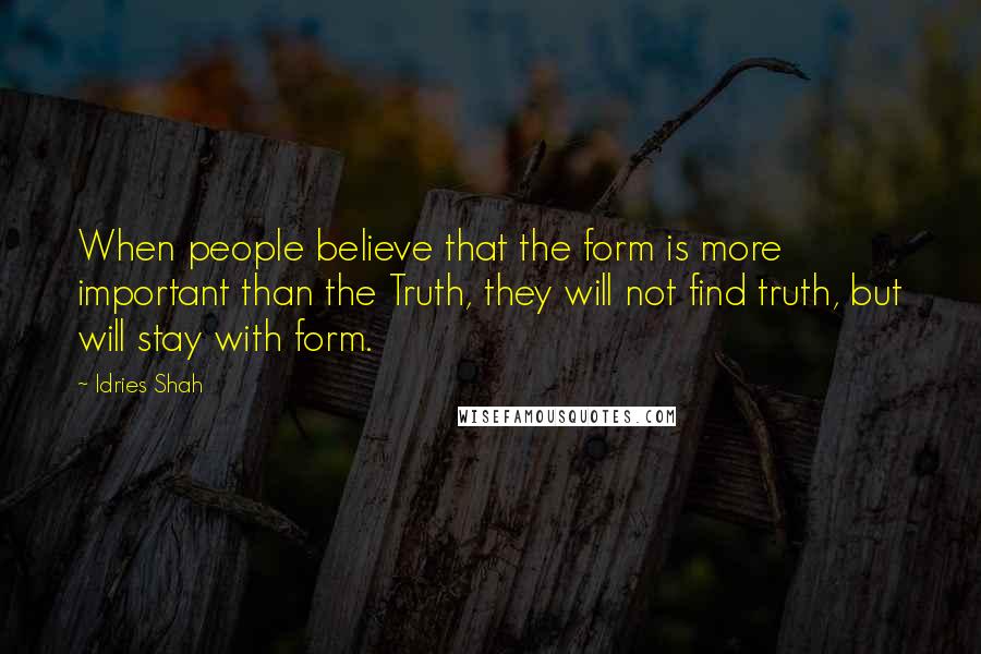 Idries Shah Quotes: When people believe that the form is more important than the Truth, they will not find truth, but will stay with form.