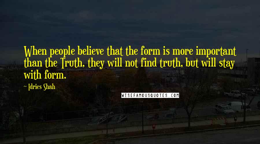 Idries Shah Quotes: When people believe that the form is more important than the Truth, they will not find truth, but will stay with form.