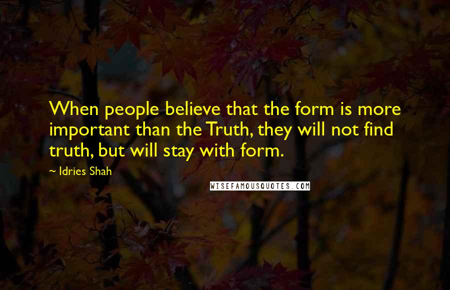 Idries Shah Quotes: When people believe that the form is more important than the Truth, they will not find truth, but will stay with form.