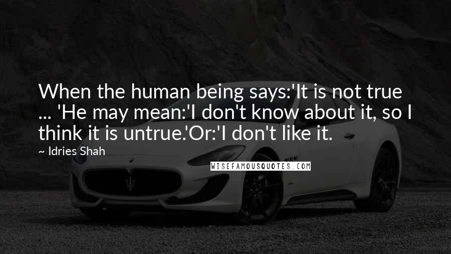 Idries Shah Quotes: When the human being says:'It is not true ... 'He may mean:'I don't know about it, so I think it is untrue.'Or:'I don't like it.