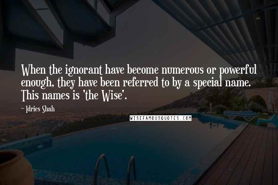 Idries Shah Quotes: When the ignorant have become numerous or powerful enough, they have been referred to by a special name. This names is 'the Wise'.