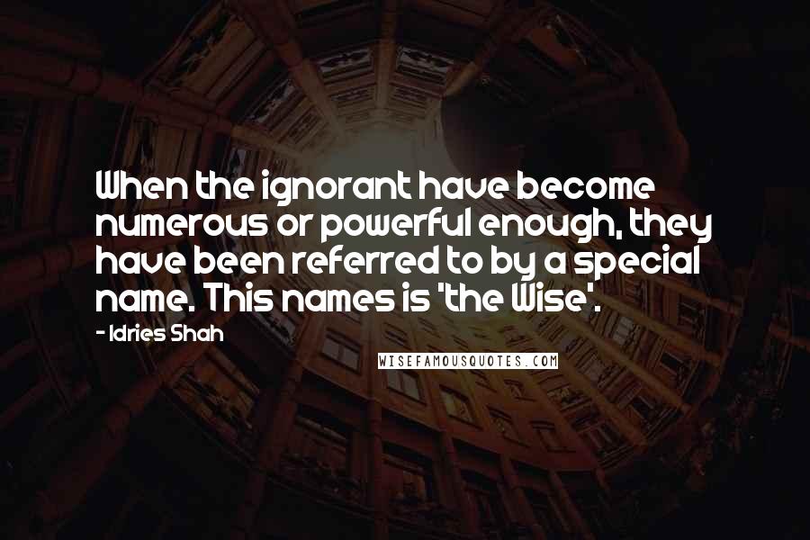 Idries Shah Quotes: When the ignorant have become numerous or powerful enough, they have been referred to by a special name. This names is 'the Wise'.