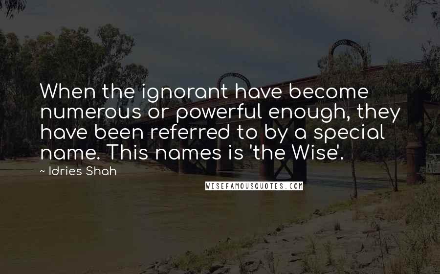 Idries Shah Quotes: When the ignorant have become numerous or powerful enough, they have been referred to by a special name. This names is 'the Wise'.