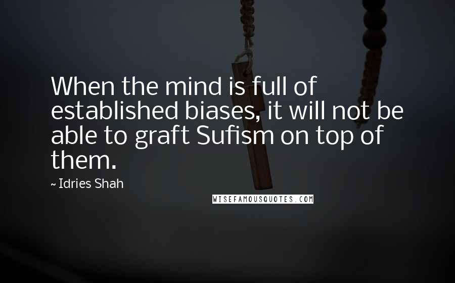 Idries Shah Quotes: When the mind is full of established biases, it will not be able to graft Sufism on top of them.