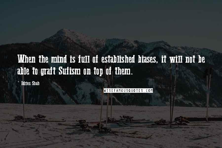 Idries Shah Quotes: When the mind is full of established biases, it will not be able to graft Sufism on top of them.