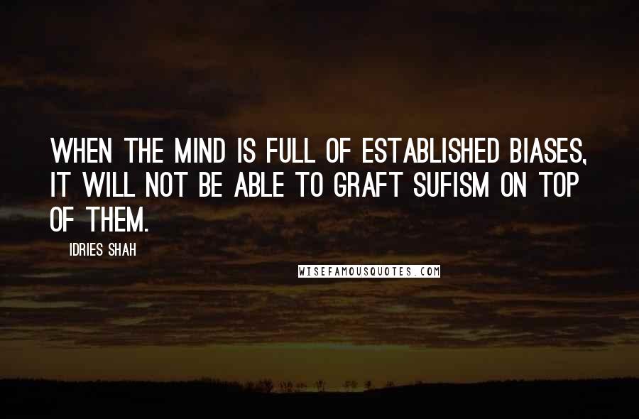 Idries Shah Quotes: When the mind is full of established biases, it will not be able to graft Sufism on top of them.