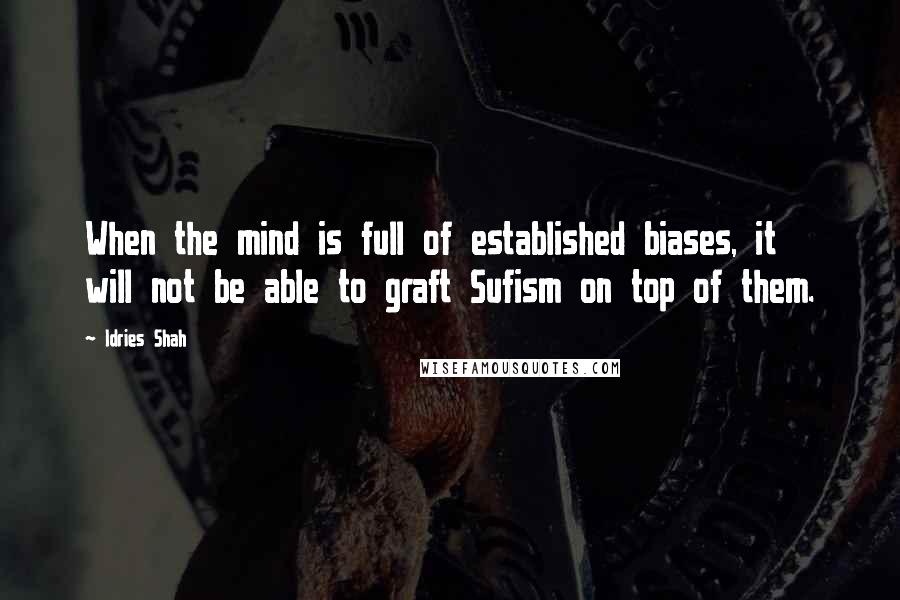 Idries Shah Quotes: When the mind is full of established biases, it will not be able to graft Sufism on top of them.