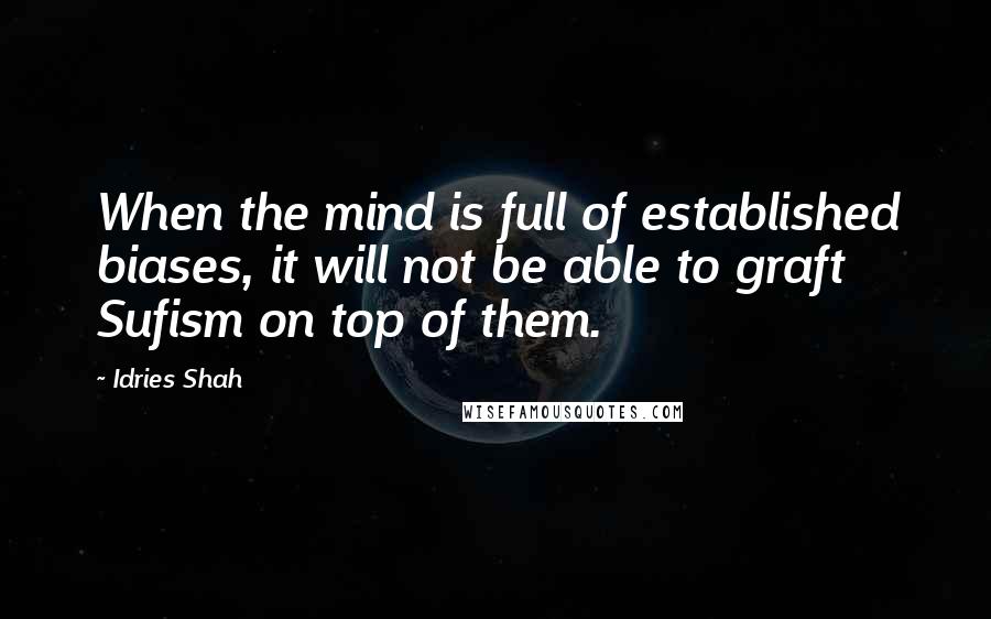 Idries Shah Quotes: When the mind is full of established biases, it will not be able to graft Sufism on top of them.