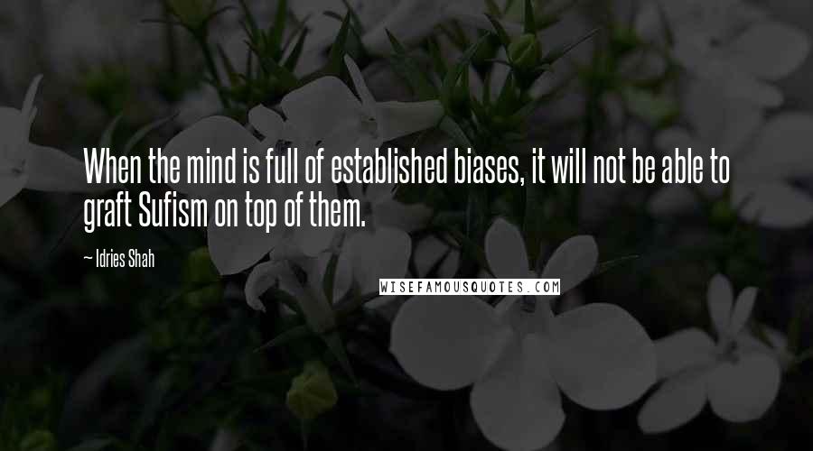 Idries Shah Quotes: When the mind is full of established biases, it will not be able to graft Sufism on top of them.