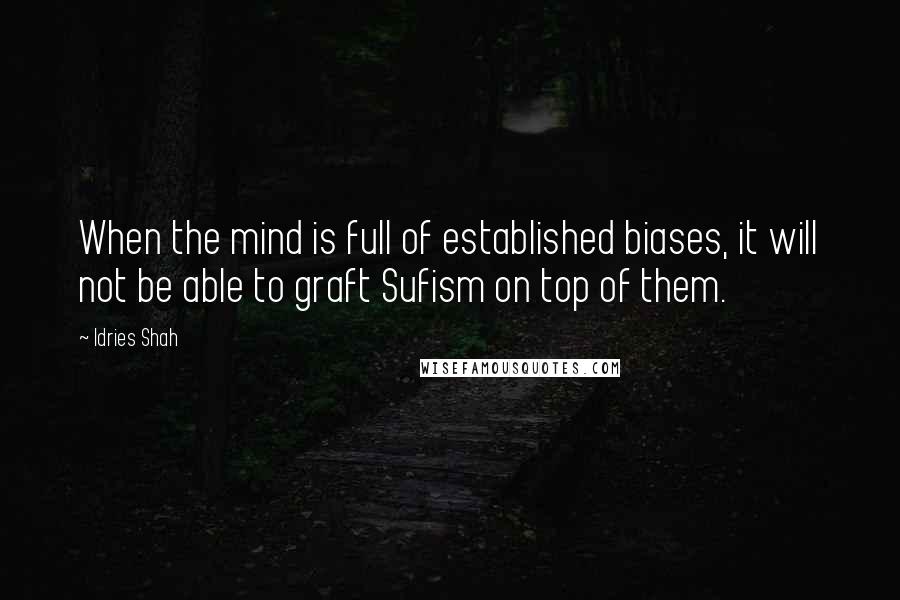 Idries Shah Quotes: When the mind is full of established biases, it will not be able to graft Sufism on top of them.
