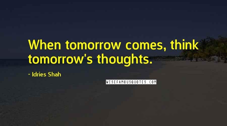 Idries Shah Quotes: When tomorrow comes, think tomorrow's thoughts.