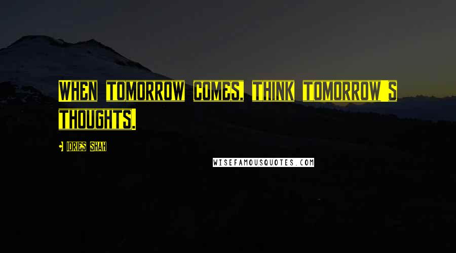 Idries Shah Quotes: When tomorrow comes, think tomorrow's thoughts.