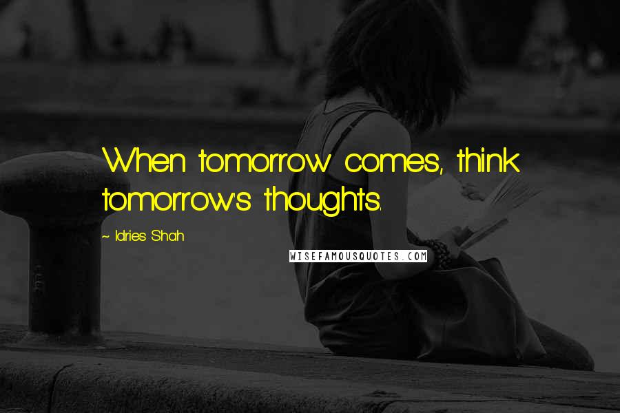 Idries Shah Quotes: When tomorrow comes, think tomorrow's thoughts.