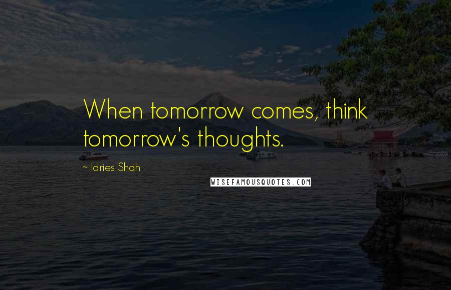 Idries Shah Quotes: When tomorrow comes, think tomorrow's thoughts.