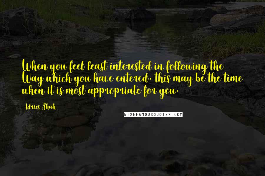 Idries Shah Quotes: When you feel least interested in following the Way which you have entered, this may be the time when it is most appropriate for you.