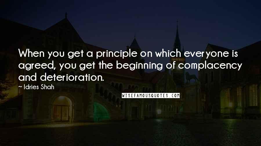 Idries Shah Quotes: When you get a principle on which everyone is agreed, you get the beginning of complacency and deterioration.