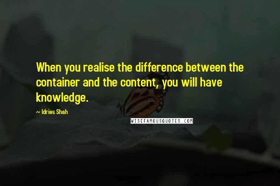 Idries Shah Quotes: When you realise the difference between the container and the content, you will have knowledge.