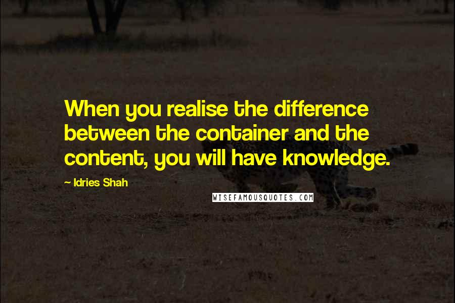 Idries Shah Quotes: When you realise the difference between the container and the content, you will have knowledge.