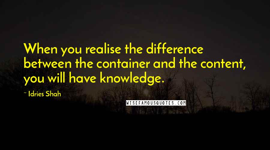 Idries Shah Quotes: When you realise the difference between the container and the content, you will have knowledge.