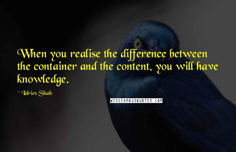Idries Shah Quotes: When you realise the difference between the container and the content, you will have knowledge.
