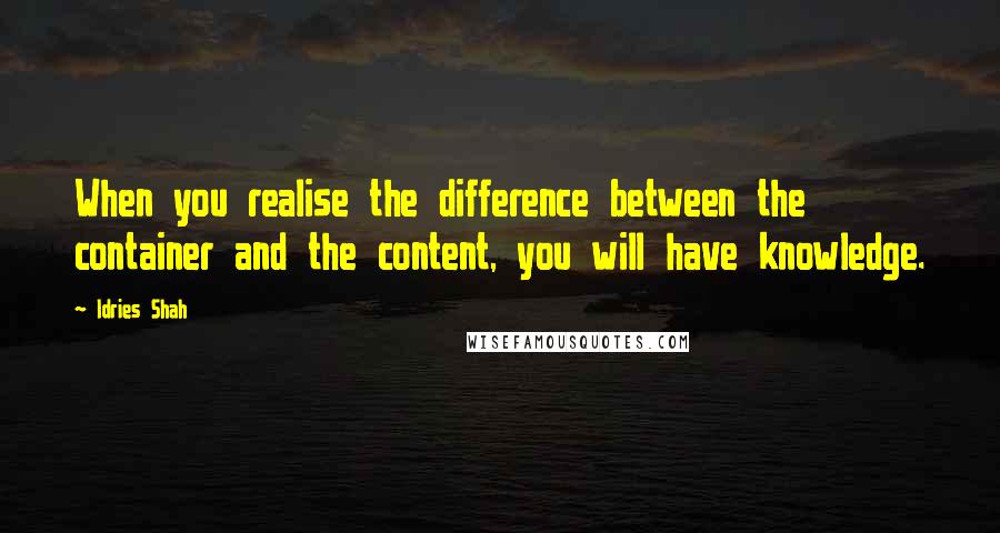 Idries Shah Quotes: When you realise the difference between the container and the content, you will have knowledge.