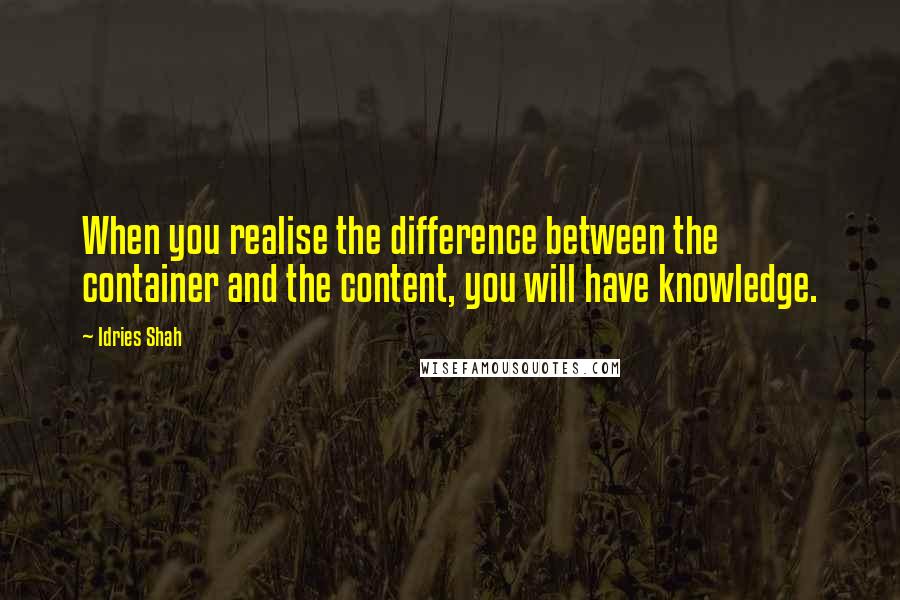 Idries Shah Quotes: When you realise the difference between the container and the content, you will have knowledge.