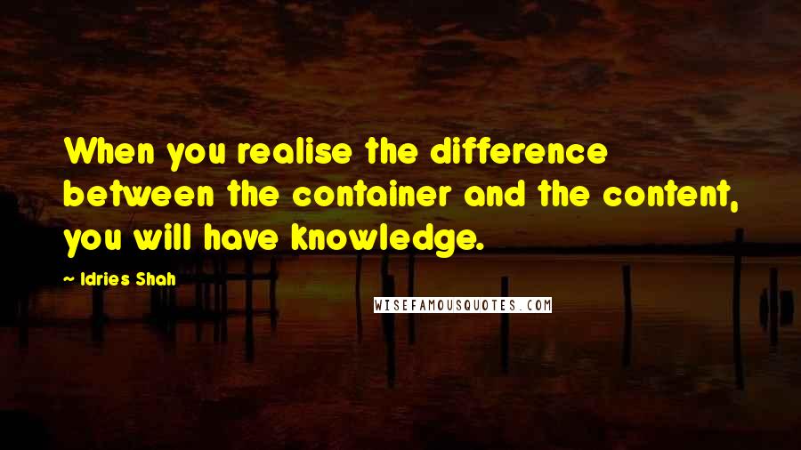 Idries Shah Quotes: When you realise the difference between the container and the content, you will have knowledge.