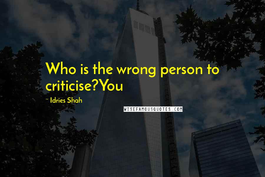 Idries Shah Quotes: Who is the wrong person to criticise?You