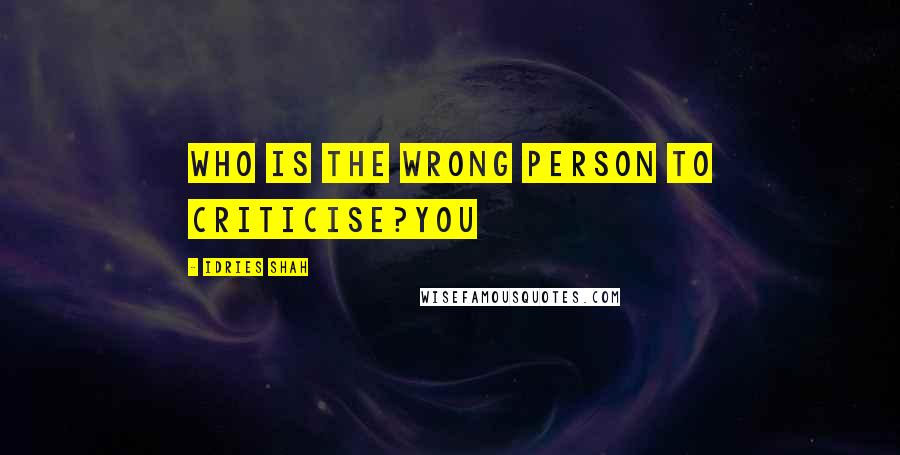 Idries Shah Quotes: Who is the wrong person to criticise?You