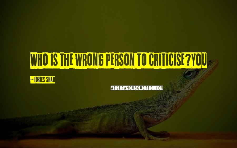 Idries Shah Quotes: Who is the wrong person to criticise?You