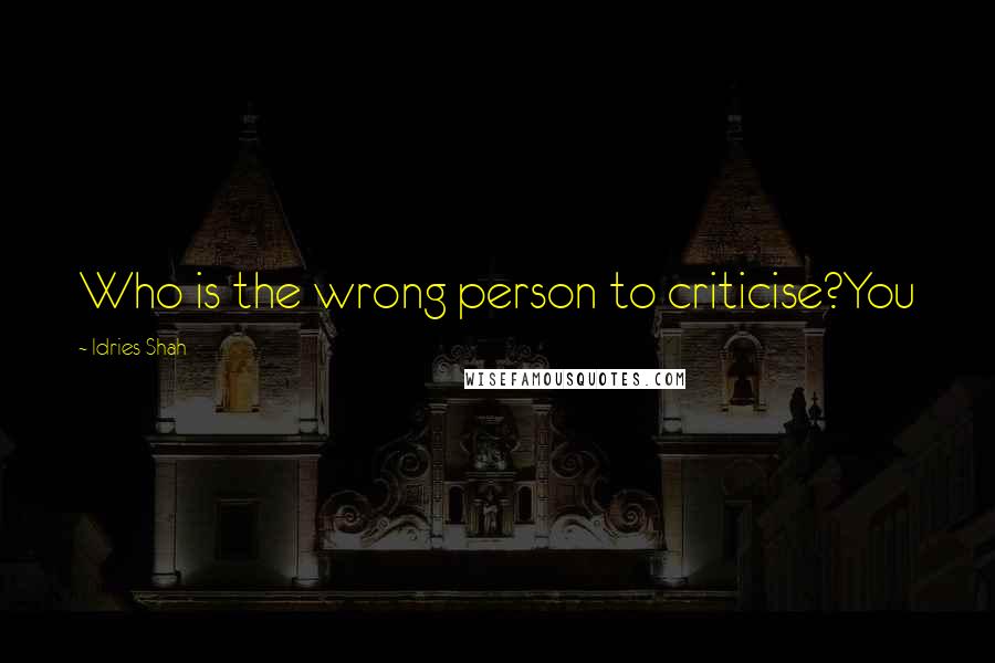 Idries Shah Quotes: Who is the wrong person to criticise?You