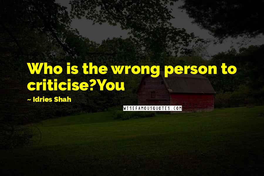 Idries Shah Quotes: Who is the wrong person to criticise?You