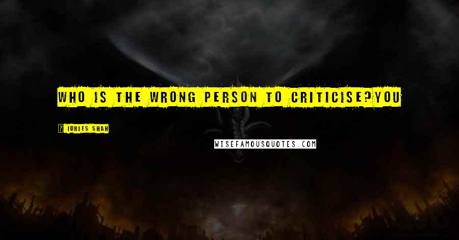 Idries Shah Quotes: Who is the wrong person to criticise?You