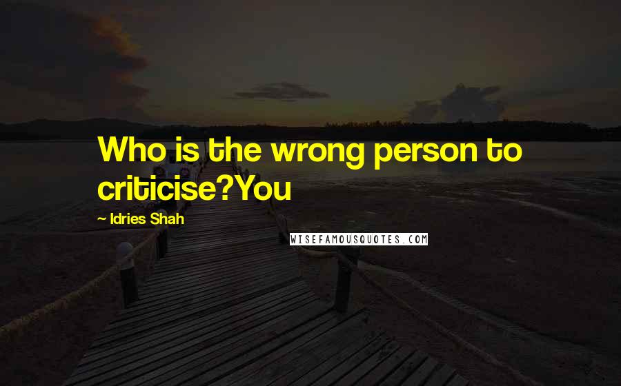 Idries Shah Quotes: Who is the wrong person to criticise?You