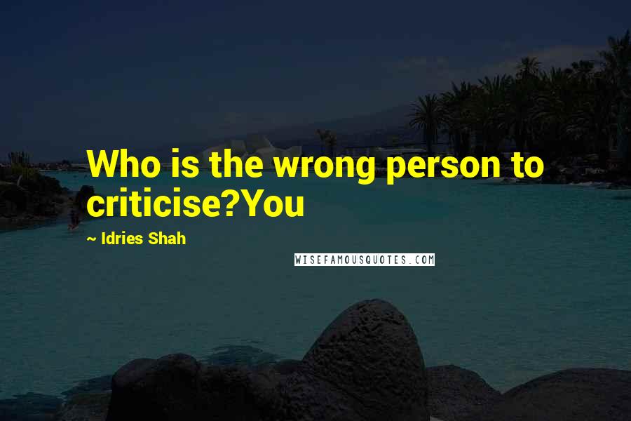 Idries Shah Quotes: Who is the wrong person to criticise?You