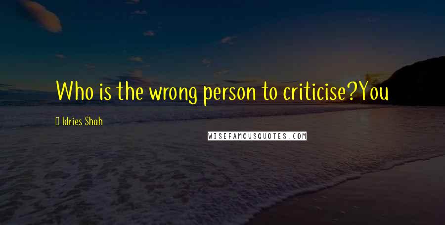 Idries Shah Quotes: Who is the wrong person to criticise?You