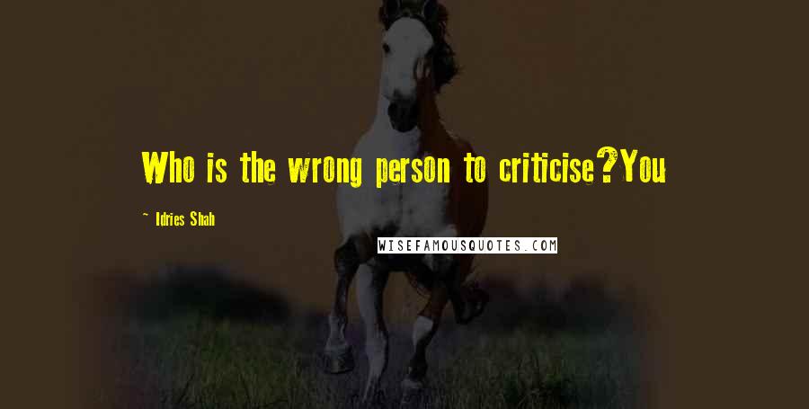 Idries Shah Quotes: Who is the wrong person to criticise?You