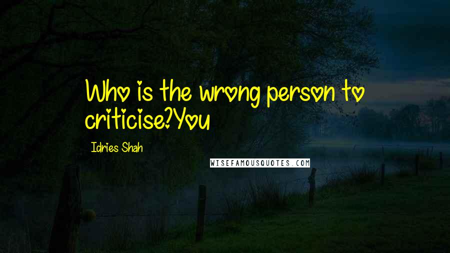 Idries Shah Quotes: Who is the wrong person to criticise?You