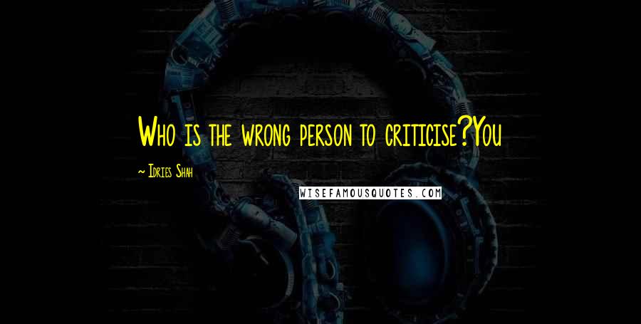 Idries Shah Quotes: Who is the wrong person to criticise?You