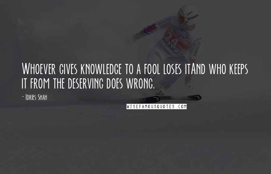 Idries Shah Quotes: Whoever gives knowledge to a fool loses itAnd who keeps it from the deserving does wrong.