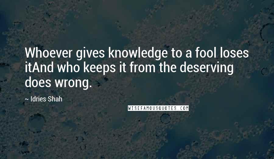 Idries Shah Quotes: Whoever gives knowledge to a fool loses itAnd who keeps it from the deserving does wrong.