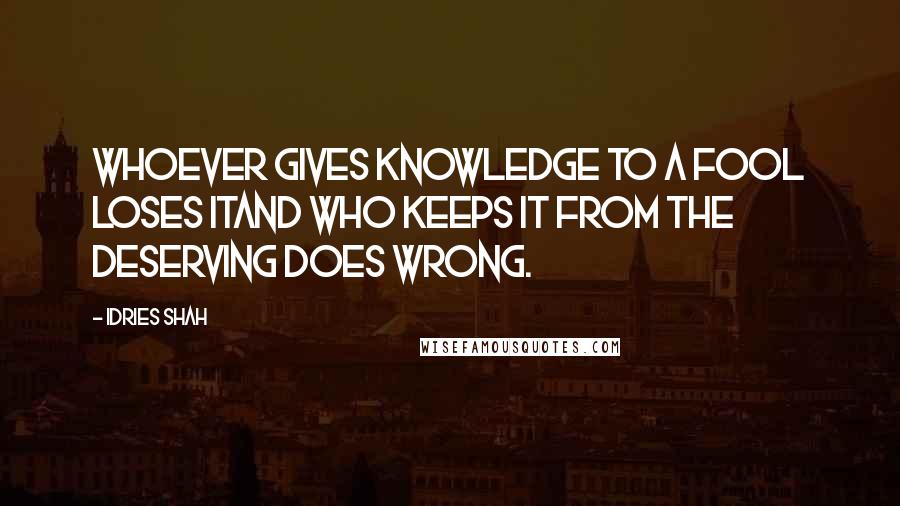 Idries Shah Quotes: Whoever gives knowledge to a fool loses itAnd who keeps it from the deserving does wrong.