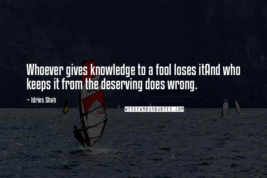 Idries Shah Quotes: Whoever gives knowledge to a fool loses itAnd who keeps it from the deserving does wrong.